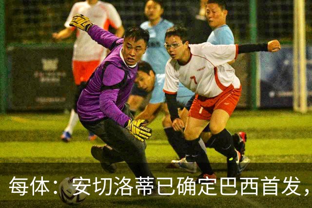 每体：安切洛蒂已确定巴西首发，拉菲尼亚、维尼修斯、库尼亚领衔