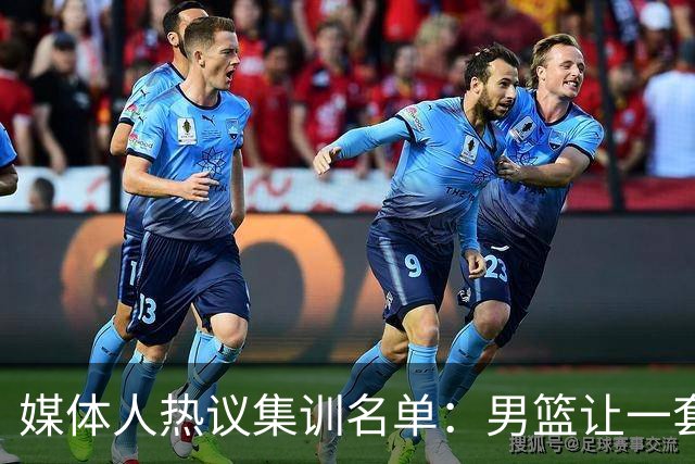 媒体人热议集训名单：男篮让一套首发 张镇麟缺席意外